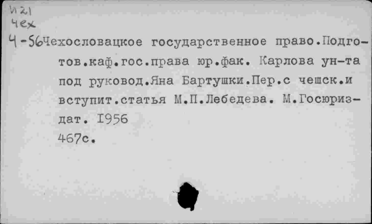 ﻿V» лД
Че>с
Н “^Чехословацкое государственное право.Подготов, каф. гос. права юр.фак. Карлова ун-та под руковод.Яна Бартушки.Пер.с чешек.и вступит.статья М.П.Лебедева. М.Госюриз— дат. 1956 467с.